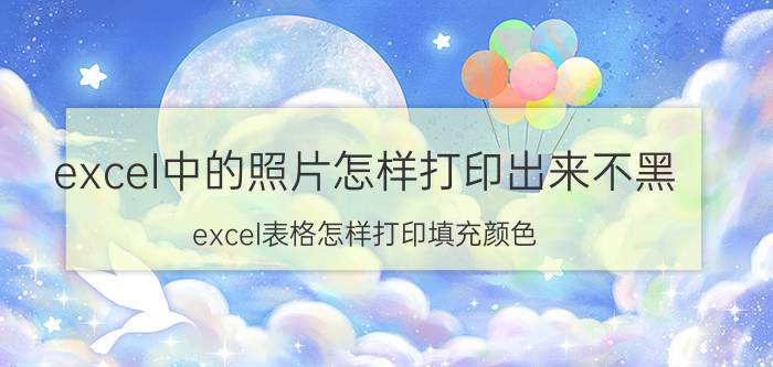 excel中的照片怎样打印出来不黑 excel表格怎样打印填充颜色？